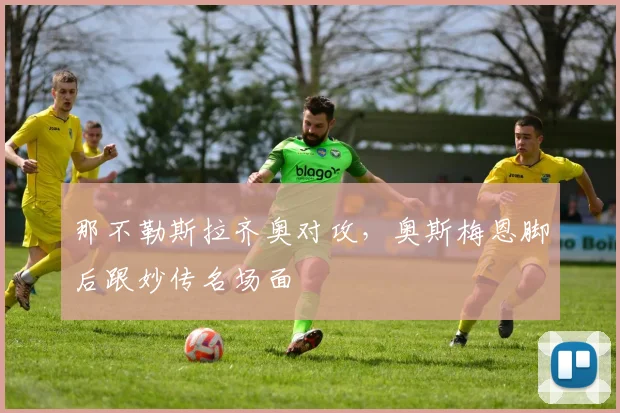 那不勒斯拉齐奥对攻，奥斯梅恩脚后跟妙传名场面