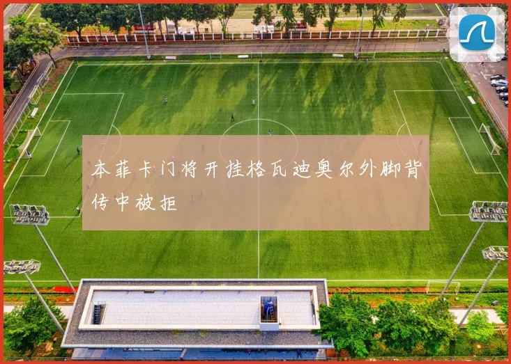 本菲卡门将开挂格瓦迪奥尔外脚背传中被拒