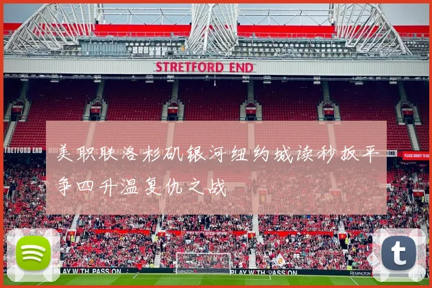美职联洛杉矶银河纽约城读秒扳平争四升温复仇之战