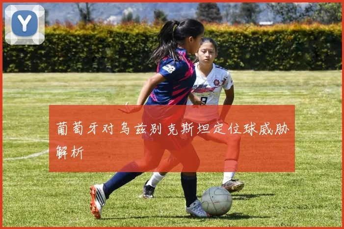 葡萄牙对乌兹别克斯坦定位球威胁解析