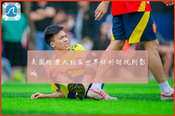 美国对澳大利亚世界杯补时规则影响