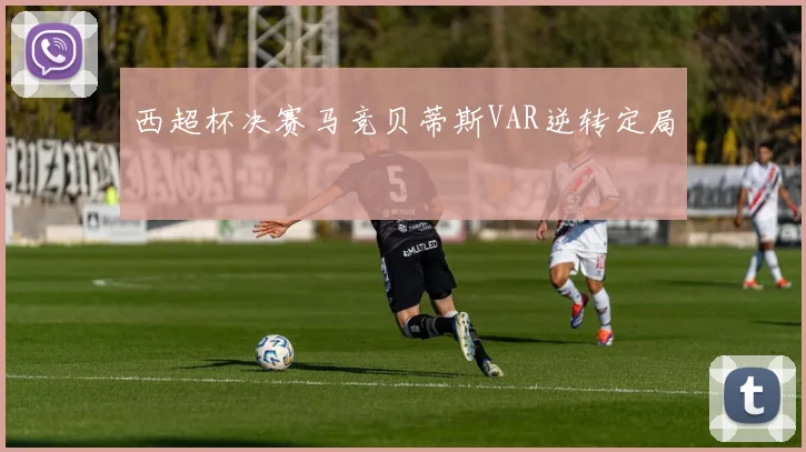 西超杯决赛马竞贝蒂斯VAR逆转定局