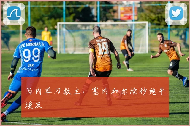 马内单刀救主，塞内加尔读秒绝平埃及