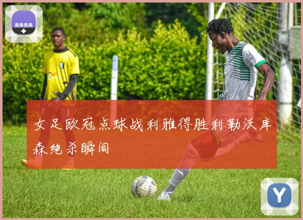 女足欧冠点球战利雅得胜利勒沃库森绝杀瞬间