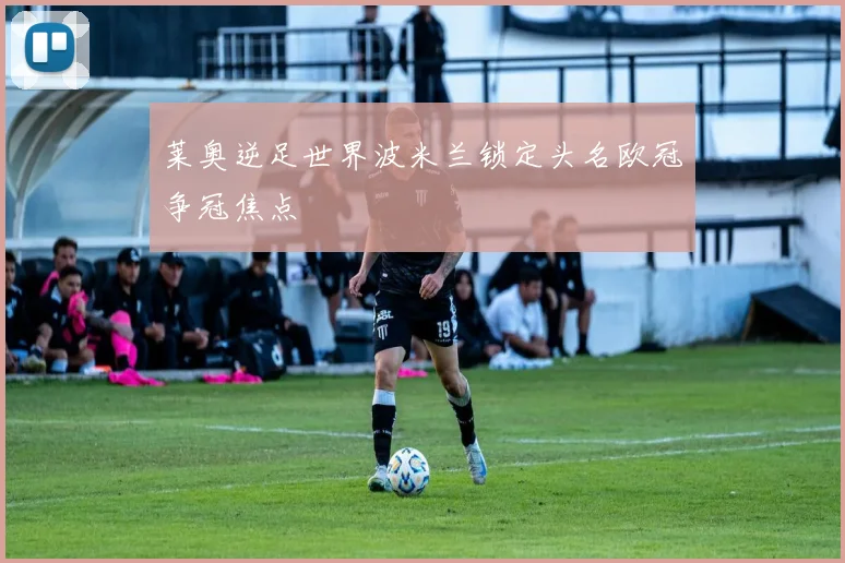 莱奥逆足世界波米兰锁定头名欧冠争冠焦点