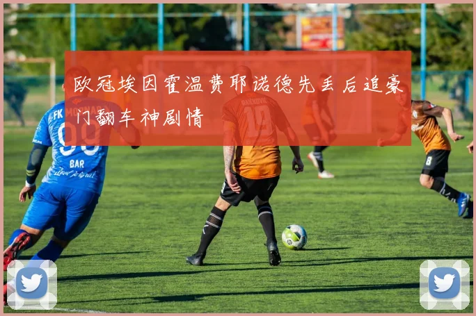 欧冠埃因霍温费耶诺德先丢后追豪门翻车神剧情