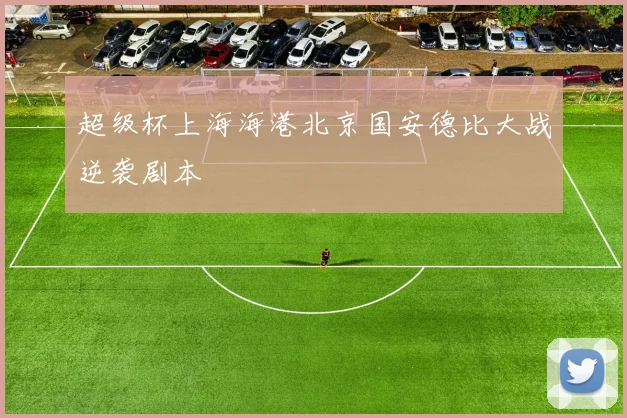 超级杯上海海港北京国安德比大战逆袭剧本