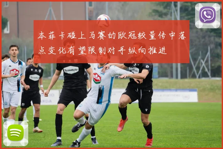 本菲卡碰上马赛的欧冠较量传中落点变化有望限制对手纵向推进