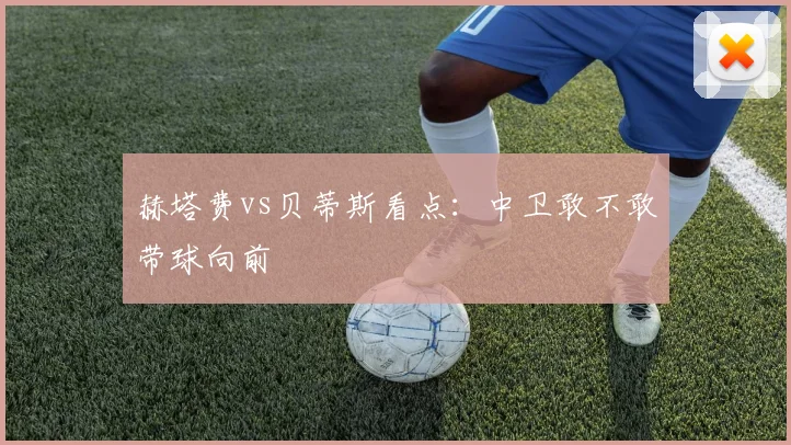 赫塔费vs贝蒂斯看点:中卫敢不敢带球向前