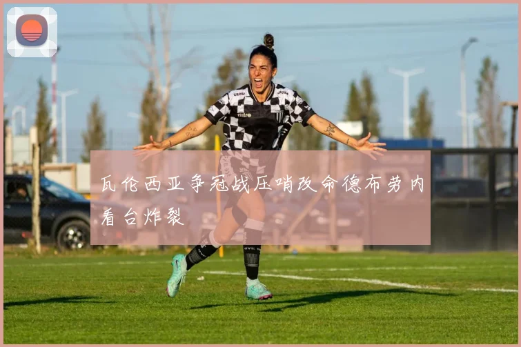 瓦伦西亚争冠战压哨改命德布劳内看台炸裂