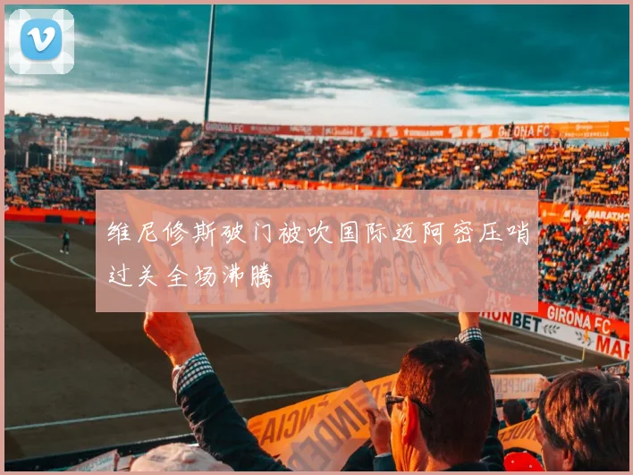 维尼修斯破门被吹国际迈阿密压哨过关全场沸腾