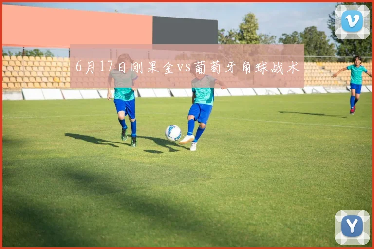 6月17日刚果金vs葡萄牙角球战术