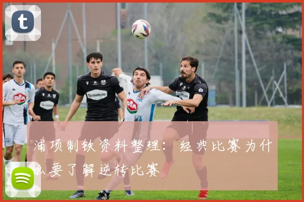 浦项制铁资料整理：经典比赛为什么要了解逆转比赛