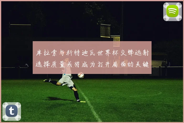 库拉索与科特迪瓦世界杯交锋远射选择质量或将成为打开局面的关键