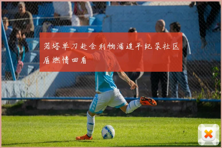 若塔单刀赴会利物浦追平纪录社区盾燃情回看