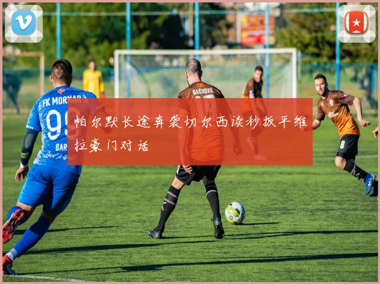 帕尔默长途奔袭切尔西读秒扳平维拉豪门对话