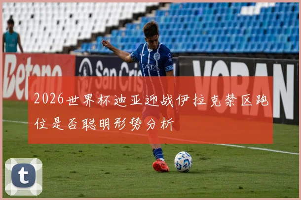 2026世界杯迪亚迎战伊拉克禁区跑位是否聪明形势分析