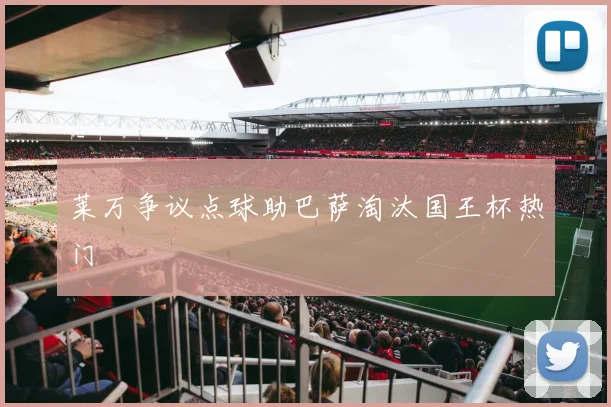 莱万争议点球助巴萨淘汰国王杯热门