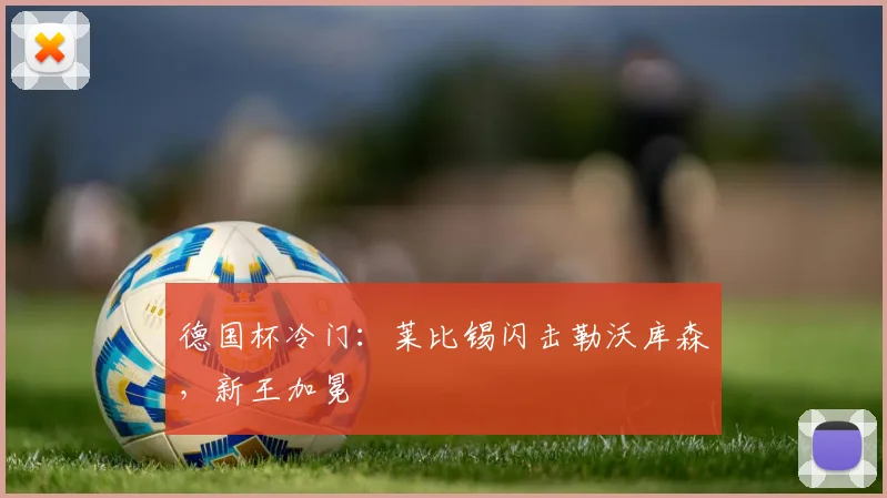 德国杯冷门：莱比锡闪击勒沃库森，新王加冕