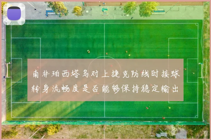 南非珀西塔乌对上捷克防线时接球转身流畅度是否能够保持稳定输出