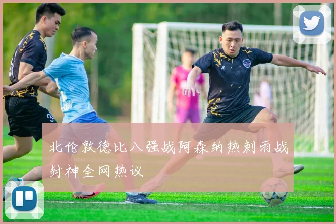 北伦敦德比八强战阿森纳热刺雨战封神全网热议