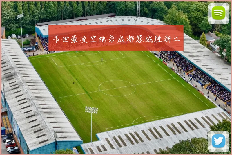 韦世豪凌空绝杀成都蓉城胜浙江