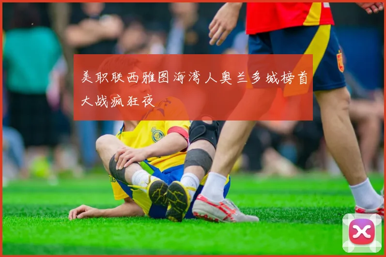 美职联西雅图海湾人奥兰多城榜首大战疯狂夜