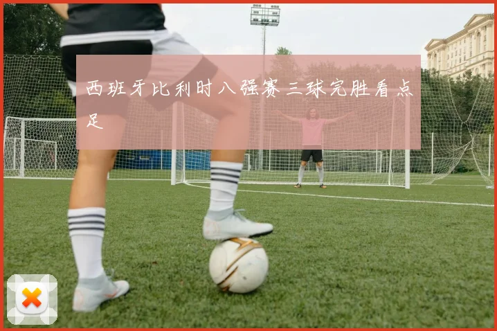 西班牙比利时八强赛三球完胜看点足