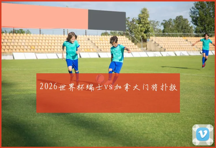 2026世界杯瑞士vs加拿大门将扑救