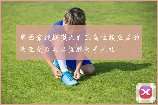 恩西索迎战澳大利亚高位接应后的处理是否足以摆脱对手压迫