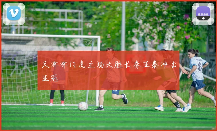 天津津门虎主场大胜长春亚泰冲击亚冠