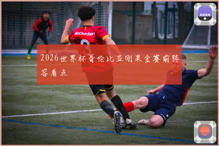 2026世界杯哥伦比亚刚果金赛前阵容看点