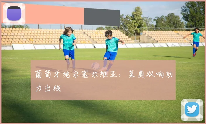 葡萄牙绝杀塞尔维亚，莱奥双响助力出线
