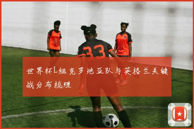 世界杯L组克罗地亚队与英格兰关键战分布梳理