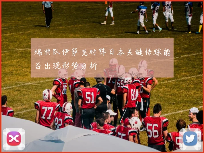 瑞典队伊萨克对阵日本关键传球能否出现形势分析