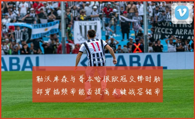勒沃库森与哥本哈根欧冠交锋时肋部穿插频率能否提高关键战容错率