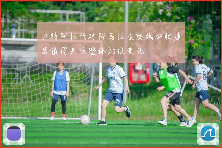 沙特阿拉伯对阵乌拉圭防线回收速度值得关注整体站位变化