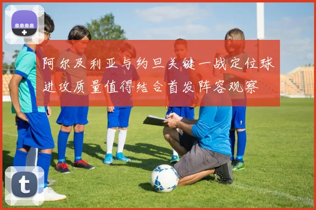阿尔及利亚与约旦关键一战定位球进攻质量值得结合首发阵容观察