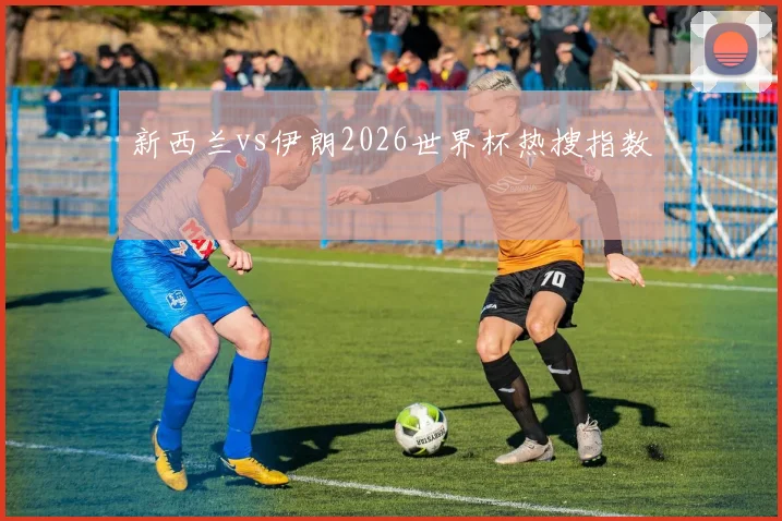 新西兰vs伊朗2026世界杯热搜指数