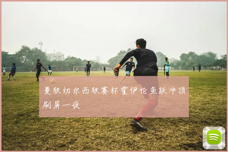 曼联切尔西联赛杯霍伊伦鱼跃冲顶刷屏一夜