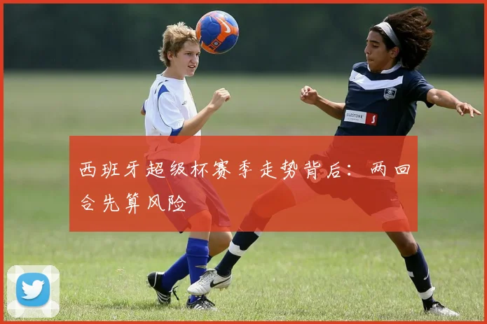 西班牙超级杯赛季走势背后:两回合先算风险