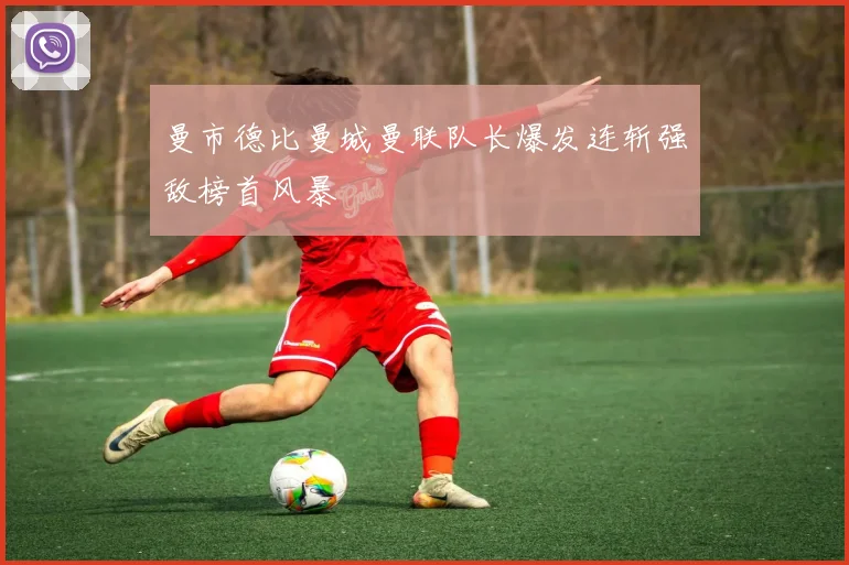 曼市德比曼城曼联队长爆发连斩强敌榜首风暴