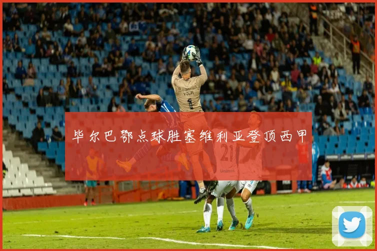 毕尔巴鄂点球胜塞维利亚登顶西甲