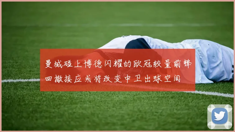曼城碰上博德闪耀的欧冠较量前锋回撤接应或将改变中卫出球空间