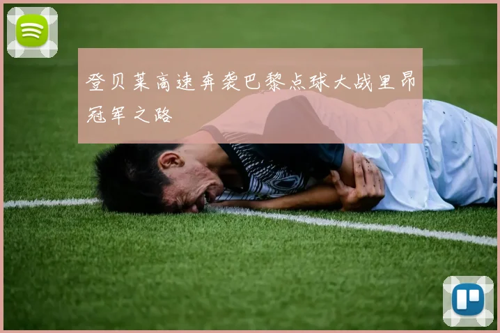 登贝莱高速奔袭巴黎点球大战里昂冠军之路
