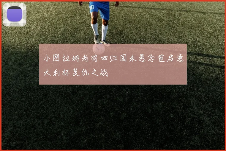 小图拉姆老将回归国米悬念重启意大利杯复仇之战