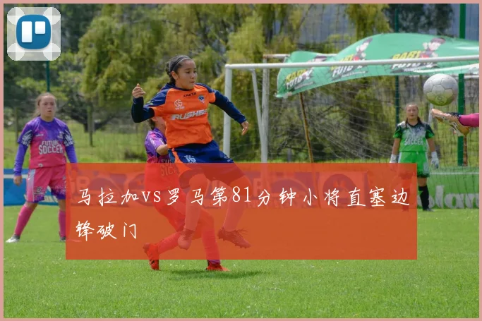 马拉加vs罗马第81分钟小将直塞边锋破门