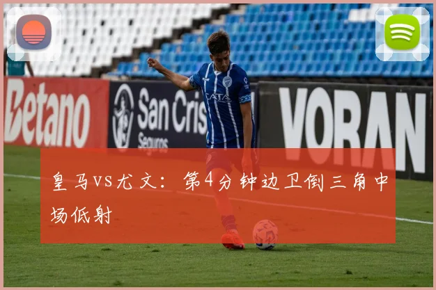 皇马vs尤文:第4分钟边卫倒三角中场低射