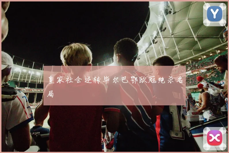 皇家社会逆转毕尔巴鄂欧冠绝杀名局