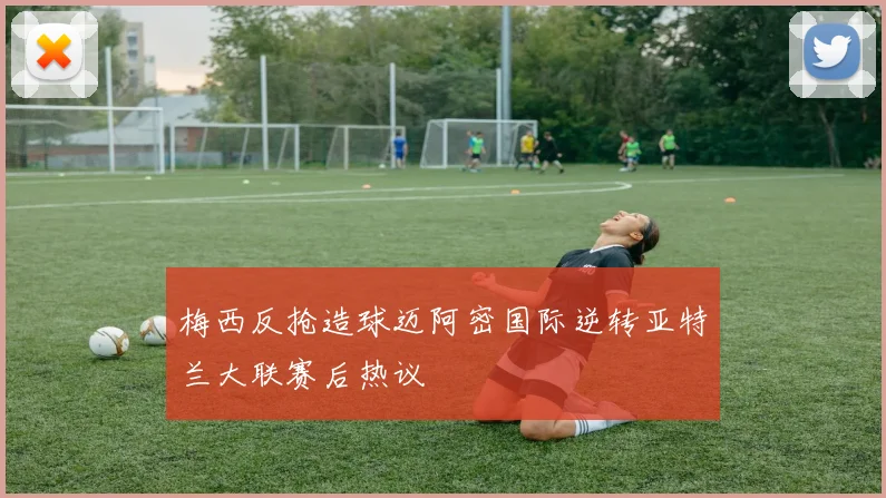 梅西反抢造球迈阿密国际逆转亚特兰大联赛后热议